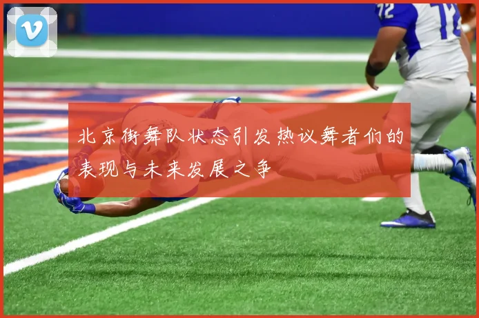 北京街舞队状态引发热议舞者们的表现与未来发展之争