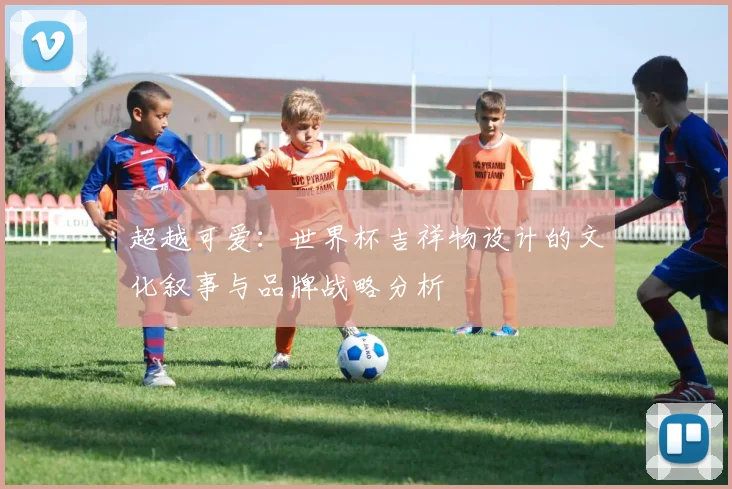 超越可爱：世界杯吉祥物设计的文化叙事与品牌战略分析