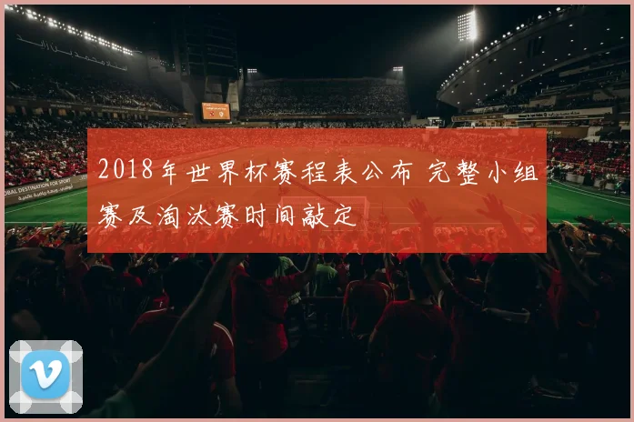 2018年世界杯赛程表公布 完整小组赛及淘汰赛时间敲定