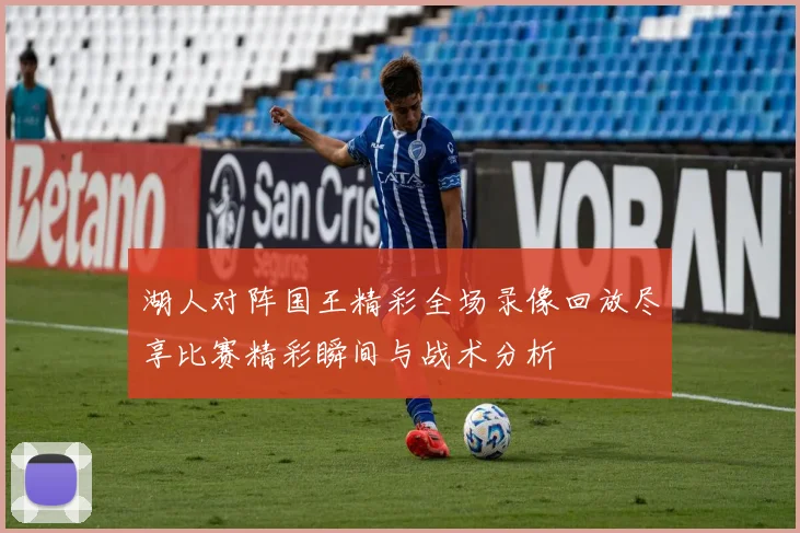 湖人对阵国王精彩全场录像回放尽享比赛精彩瞬间与战术分析