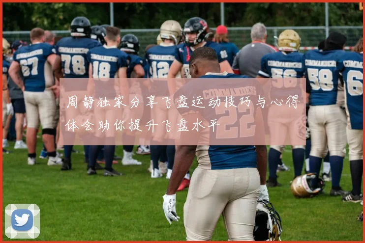 周静独家分享飞盘运动技巧与心得体会助你提升飞盘水平