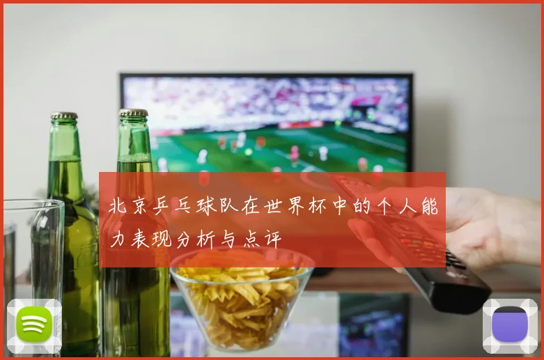 北京乒乓球队在世界杯中的个人能力表现分析与点评