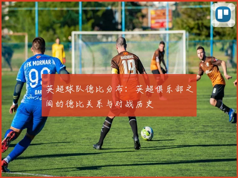 英超球队德比分布：英超俱乐部之间的德比关系与对战历史