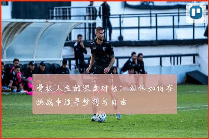滑板人生的深度对话：刘伟如何在挑战中追寻梦想与自由