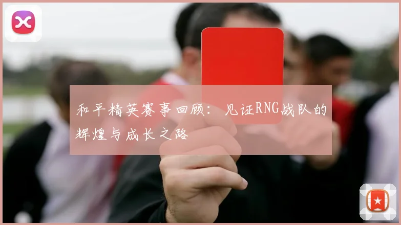 和平精英赛事回顾：见证RNG战队的辉煌与成长之路