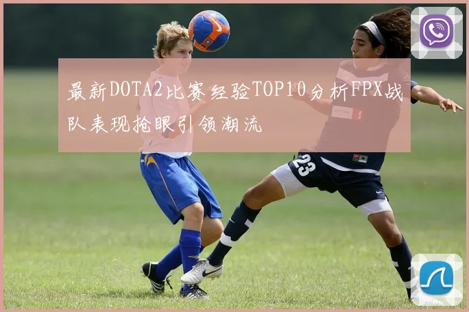 最新DOTA2比赛经验TOP10分析FPX战队表现抢眼引领潮流