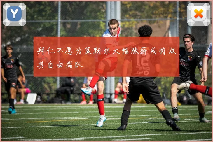 拜仁不愿为莱默尔大幅涨薪或将放其自由离队