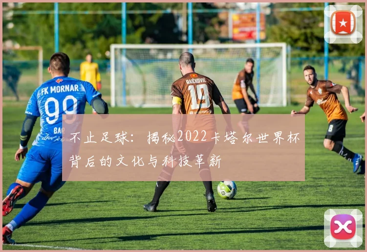 不止足球：揭秘2022卡塔尔世界杯背后的文化与科技革新