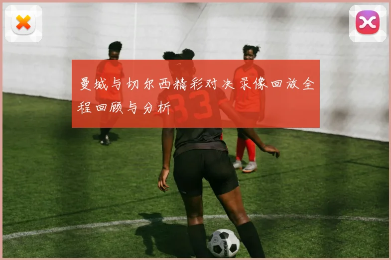 曼城与切尔西精彩对决录像回放全程回顾与分析