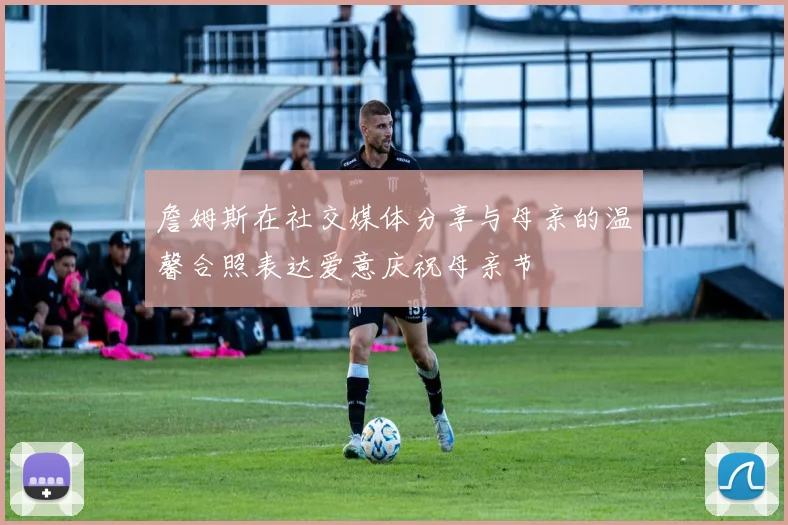 詹姆斯在社交媒体分享与母亲的温馨合照表达爱意庆祝母亲节