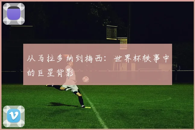 从马拉多纳到梅西：世界杯轶事中的巨星背影