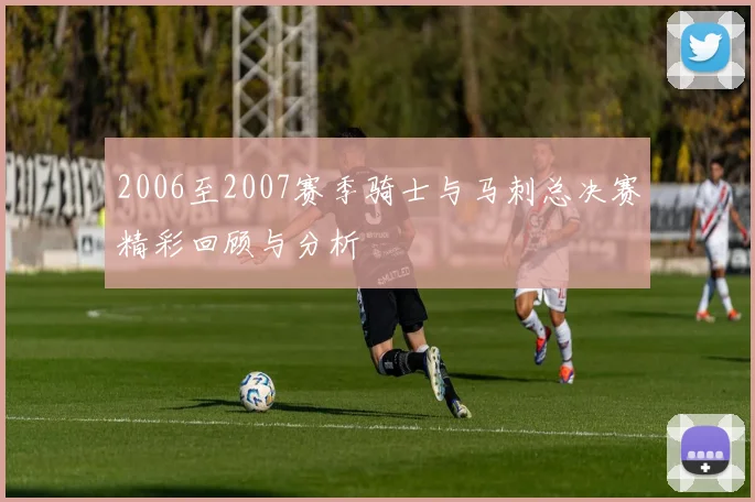2006至2007赛季骑士与马刺总决赛精彩回顾与分析