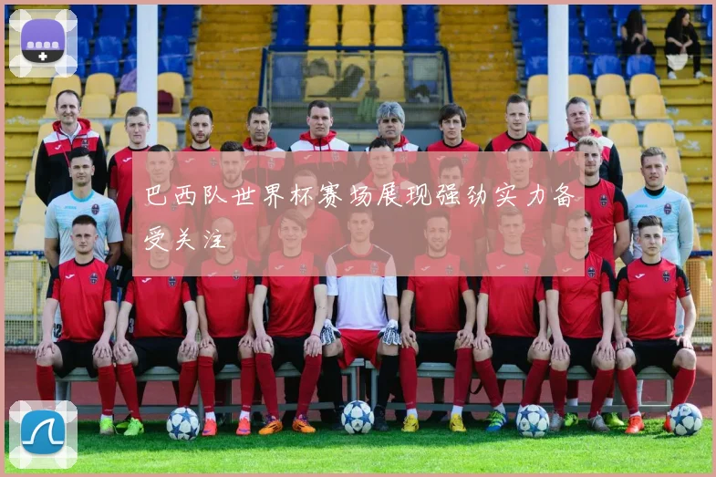 巴西队世界杯赛场展现强劲实力备受关注