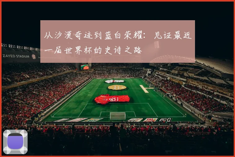从沙漠奇迹到蓝白荣耀：见证最近一届世界杯的史诗之路