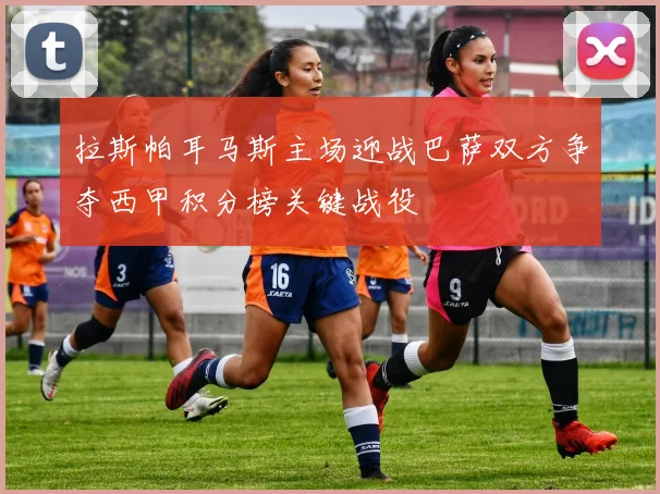 拉斯帕耳马斯主场迎战巴萨双方争夺西甲积分榜关键战役