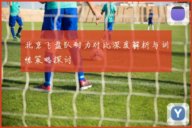 北京飞盘队耐力对比深度解析与训练策略探讨