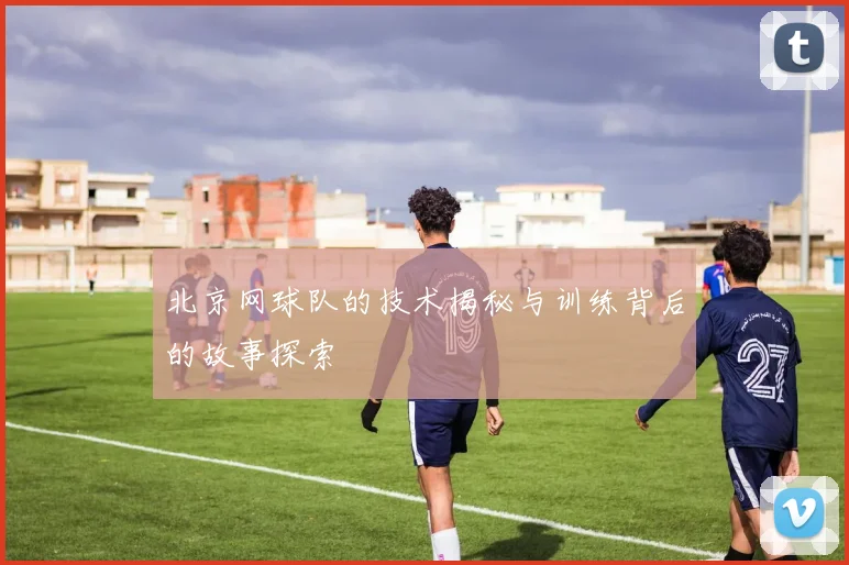 北京网球队的技术揭秘与训练背后的故事探索